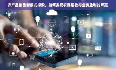 農(nóng)產(chǎn)品電商化 融合電子產(chǎn)品銷(xiāo)售模式，探索農(nóng)民增收與業(yè)務(wù)盈利新路徑